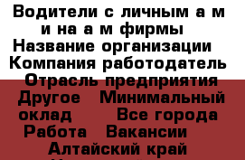 Водители с личным а/м и на а/м фирмы › Название организации ­ Компания-работодатель › Отрасль предприятия ­ Другое › Минимальный оклад ­ 1 - Все города Работа » Вакансии   . Алтайский край,Новоалтайск г.